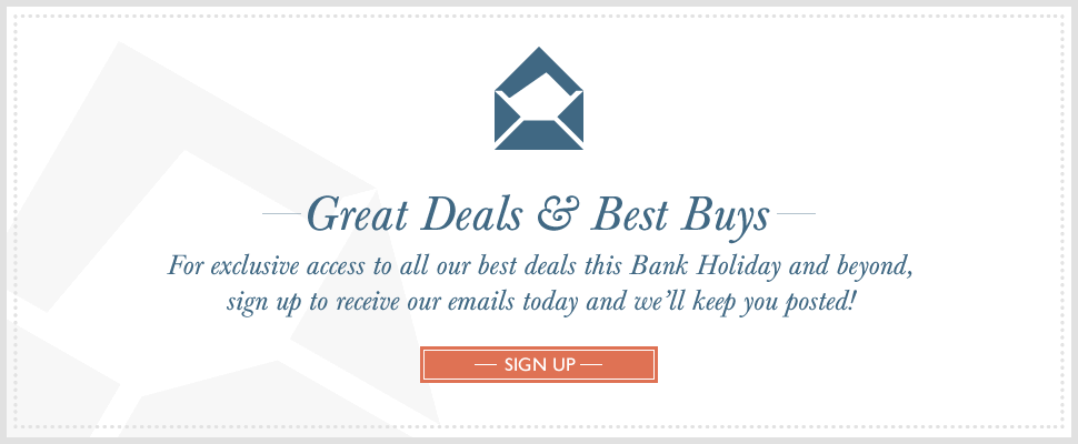 Great Deals & Best Buys - For exclusive access to all our best deals this Bank Holiday and beyond, sign up to receive our emails today and we’ll keep you posted!